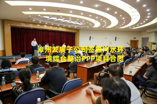 开云网址-漳州发展子公司签署河水环境综合整治PPP项目合同